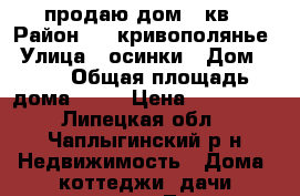 продаю дом 70кв › Район ­ c.кривополянье › Улица ­ осинки › Дом ­ 20 › Общая площадь дома ­ 70 › Цена ­ 500 000 - Липецкая обл., Чаплыгинский р-н Недвижимость » Дома, коттеджи, дачи продажа   . Липецкая обл.